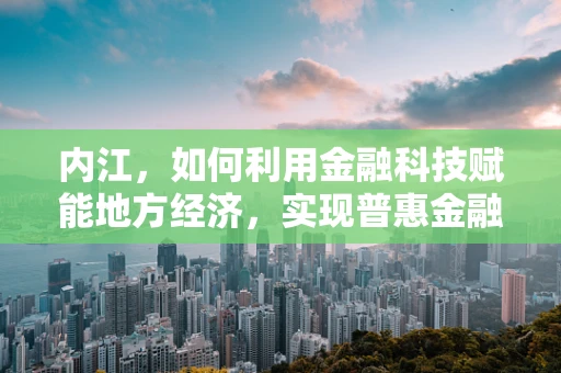 内江，如何利用金融科技赋能地方经济，实现普惠金融新突破？