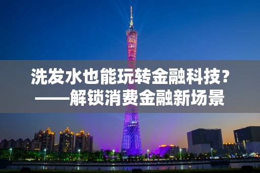 洗发水也能玩转金融科技？——解锁消费金融新场景