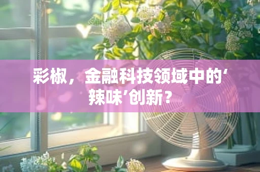 彩椒，金融科技领域中的‘辣味’创新？