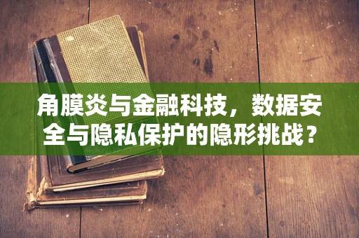 角膜炎与金融科技，数据安全与隐私保护的隐形挑战？