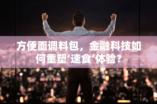 方便面调料包，金融科技如何重塑‘速食’体验？