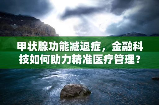 甲状腺功能减退症，金融科技如何助力精准医疗管理？
