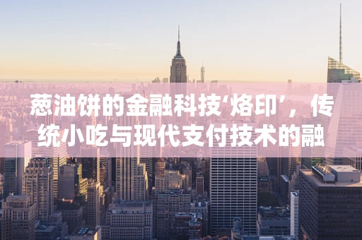 葱油饼的金融科技‘烙印’，传统小吃与现代支付技术的融合之路