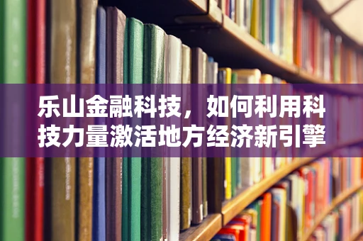 乐山金融科技，如何利用科技力量激活地方经济新引擎？