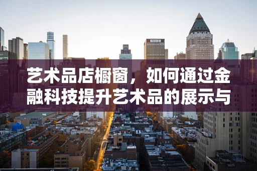 艺术品店橱窗，如何通过金融科技提升艺术品的展示与交易价值？