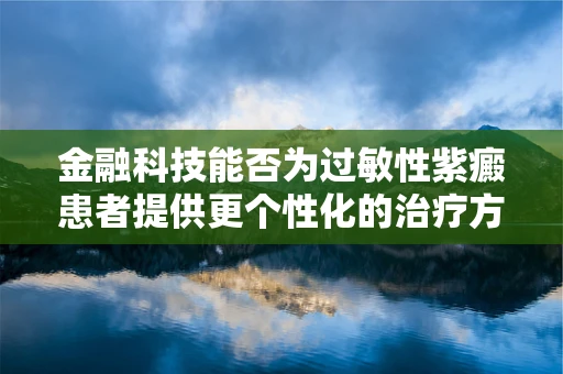 金融科技能否为过敏性紫癜患者提供更个性化的治疗方案？