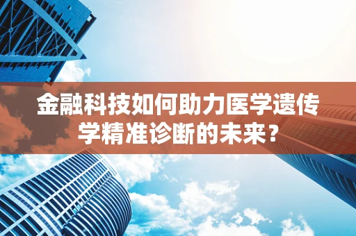 金融科技如何助力医学遗传学精准诊断的未来？