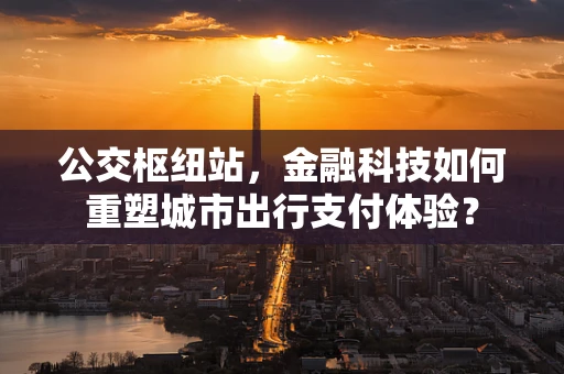 公交枢纽站，金融科技如何重塑城市出行支付体验？