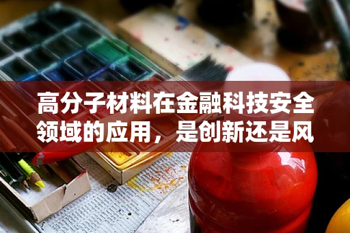 高分子材料在金融科技安全领域的应用，是创新还是风险？
