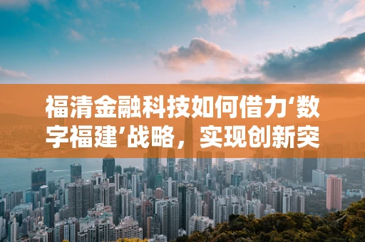 福清金融科技如何借力‘数字福建’战略，实现创新突破？