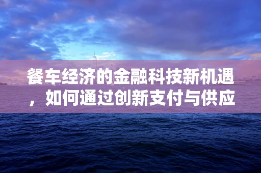餐车经济的金融科技新机遇，如何通过创新支付与供应链金融激活街头美食活力？