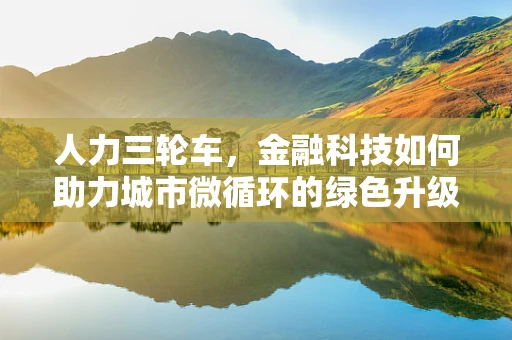 人力三轮车，金融科技如何助力城市微循环的绿色升级？