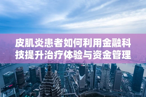 皮肌炎患者如何利用金融科技提升治疗体验与资金管理？