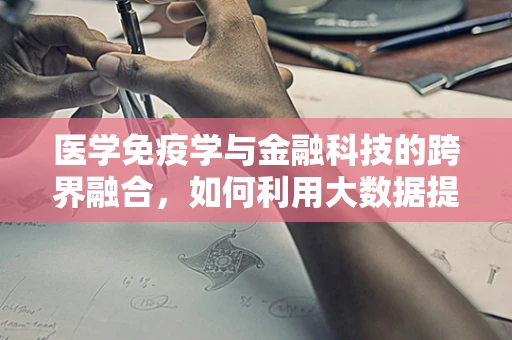 医学免疫学与金融科技的跨界融合，如何利用大数据提升疫苗研发效率？