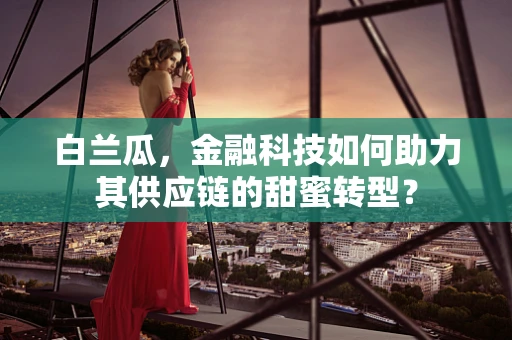 白兰瓜，金融科技如何助力其供应链的甜蜜转型？