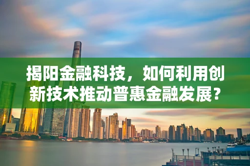 揭阳金融科技，如何利用创新技术推动普惠金融发展？
