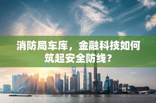 消防局车库，金融科技如何筑起安全防线？