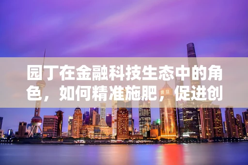 园丁在金融科技生态中的角色，如何精准施肥，促进创新之花绽放？
