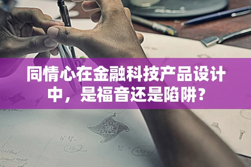 同情心在金融科技产品设计中，是福音还是陷阱？