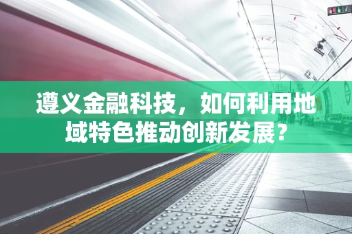 遵义金融科技，如何利用地域特色推动创新发展？