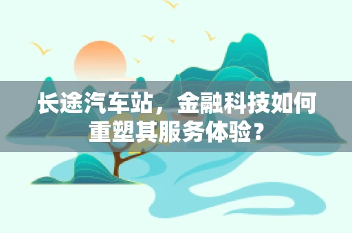 长途汽车站，金融科技如何重塑其服务体验？