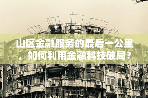 山区金融服务的最后一公里，如何利用金融科技破局？