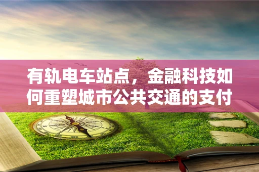 有轨电车站点，金融科技如何重塑城市公共交通的支付体验？