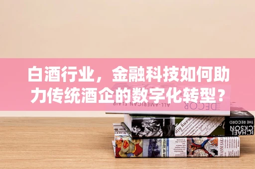 白酒行业，金融科技如何助力传统酒企的数字化转型？