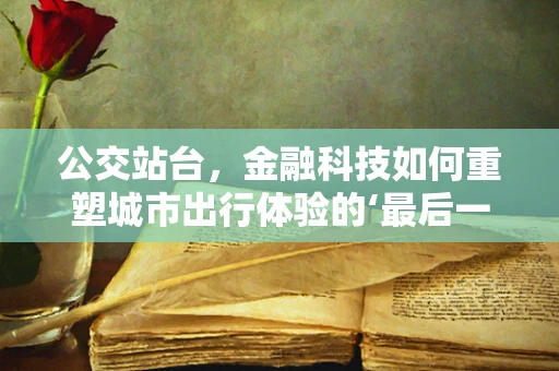 公交站台，金融科技如何重塑城市出行体验的‘最后一公里’？