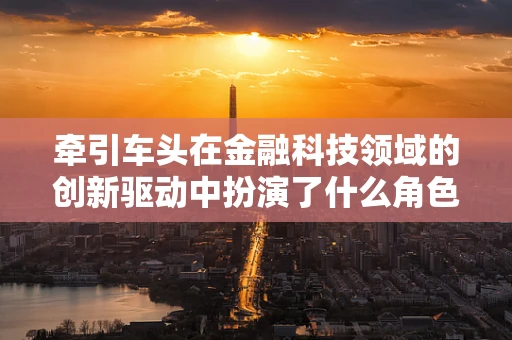 牵引车头在金融科技领域的创新驱动中扮演了什么角色？