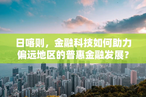 日喀则，金融科技如何助力偏远地区的普惠金融发展？