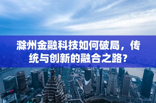 滁州金融科技如何破局，传统与创新的融合之路？