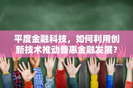 平度金融科技，如何利用创新技术推动普惠金融发展？