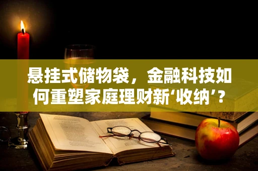 悬挂式储物袋，金融科技如何重塑家庭理财新‘收纳’？