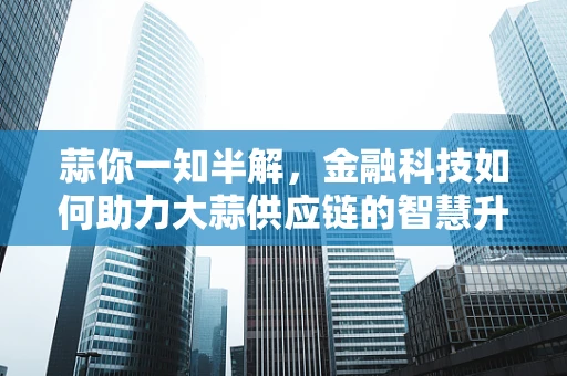蒜你一知半解，金融科技如何助力大蒜供应链的智慧升级？