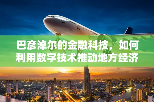 巴彦淖尔的金融科技，如何利用数字技术推动地方经济新增长？