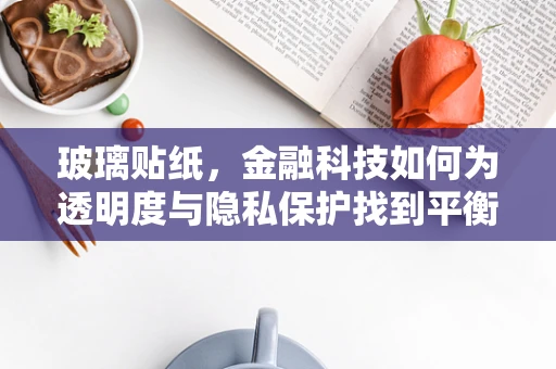 玻璃贴纸，金融科技如何为透明度与隐私保护找到平衡点？