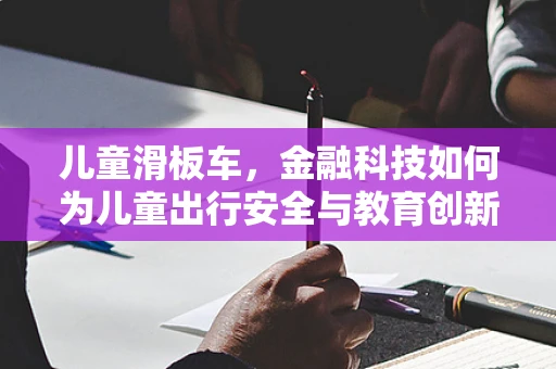 儿童滑板车，金融科技如何为儿童出行安全与教育创新护航？