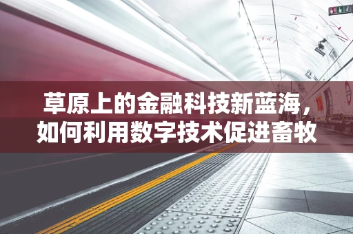 草原上的金融科技新蓝海，如何利用数字技术促进畜牧业可持续发展？