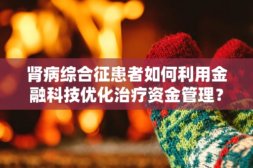 肾病综合征患者如何利用金融科技优化治疗资金管理？