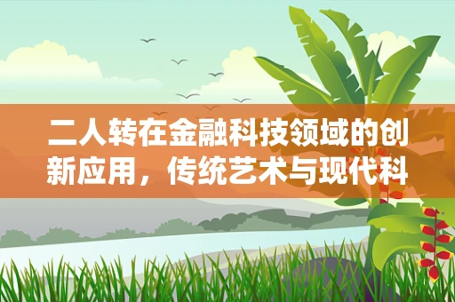 二人转在金融科技领域的创新应用，传统艺术与现代科技的融合之路？