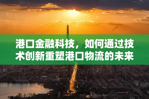 港口金融科技，如何通过技术创新重塑港口物流的未来？