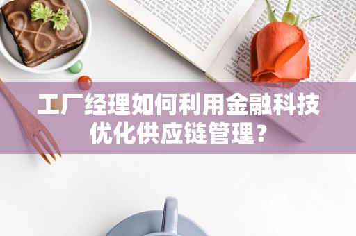 工厂经理如何利用金融科技优化供应链管理？