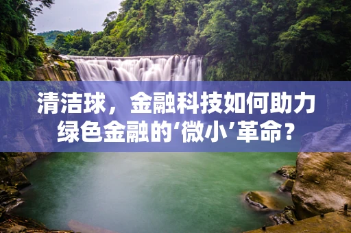 清洁球，金融科技如何助力绿色金融的‘微小’革命？