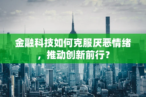 金融科技如何克服厌恶情绪，推动创新前行？