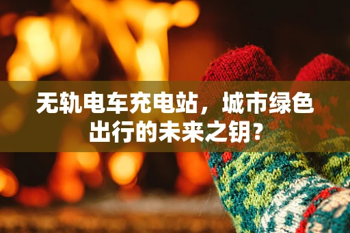 无轨电车充电站，城市绿色出行的未来之钥？