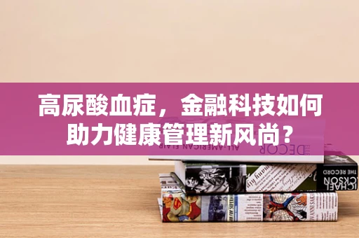 高尿酸血症，金融科技如何助力健康管理新风尚？