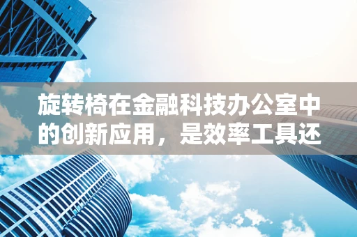 旋转椅在金融科技办公室中的创新应用，是效率工具还是‘坐’以待毙的陷阱？