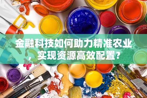 金融科技如何助力精准农业，实现资源高效配置？