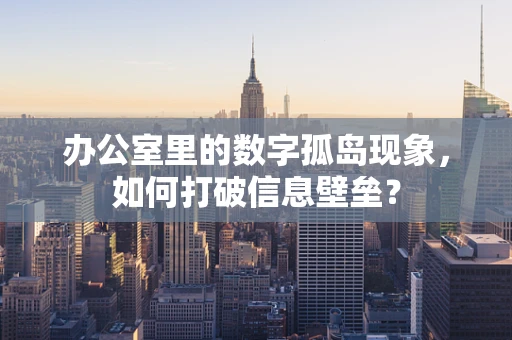 办公室里的数字孤岛现象，如何打破信息壁垒？